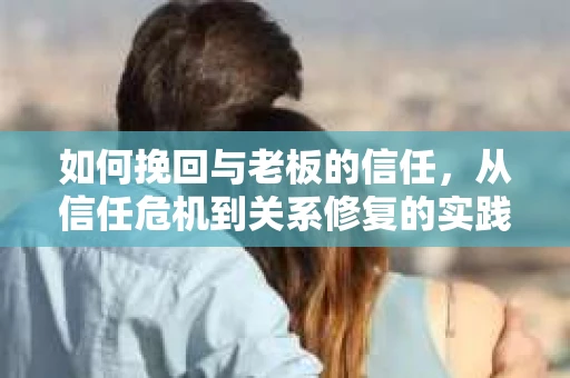 如何挽回与老板的信任，从信任危机到关系修复的实践指南