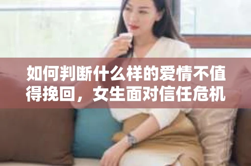 如何判断什么样的爱情不值得挽回,女生面对信任危机怎么办? 如何判断什么样的爱情不值得挽回,女生面对信任危机怎么办?