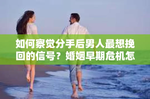如何察觉分手后男人最想挽回的信号?婚姻早期危机怎么办? 如何察觉分手后男人最想挽回的信号?婚姻早期危机怎么办?