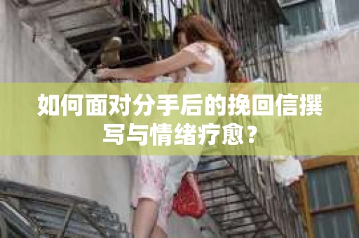 如何面对分手后的挽回信撰写与情绪疗愈？
