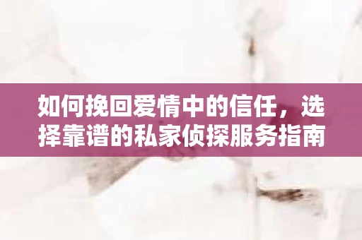 如何挽回爱情中的信任,选择靠谱的私家侦探服务指南 如何挽回爱情中的信任,选择靠谱的私家侦探服务指南
