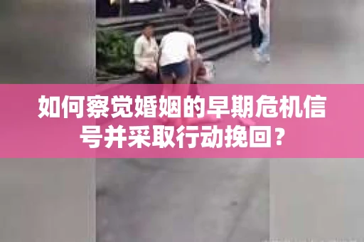 如何察觉婚姻的早期危机信号并采取行动挽回? 如何察觉婚姻的早期危机信号并采取行动挽回?
