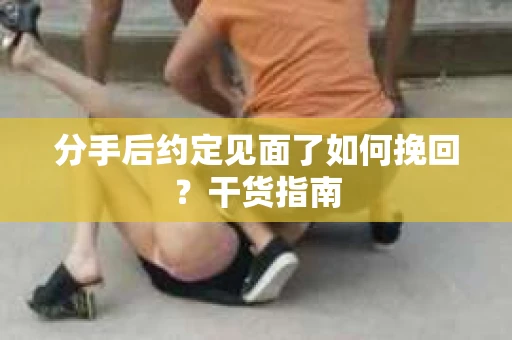 分手后约定见面了如何挽回?干货指南 分手后约定见面了如何挽回?干货指南