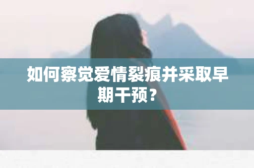 如何察觉爱情裂痕并采取早期干预? 如何察觉爱情裂痕并采取早期干预?