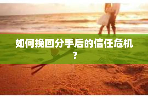 如何挽回分手后的信任危机？