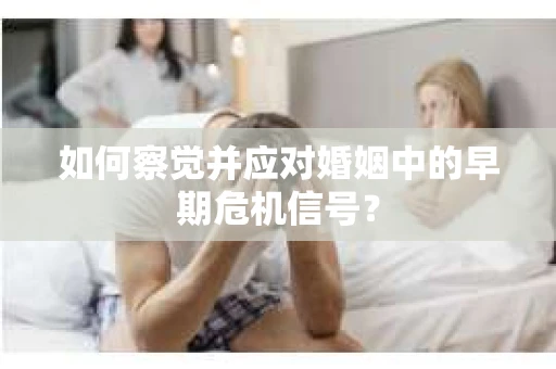 如何察觉并应对婚姻中的早期危机信号？