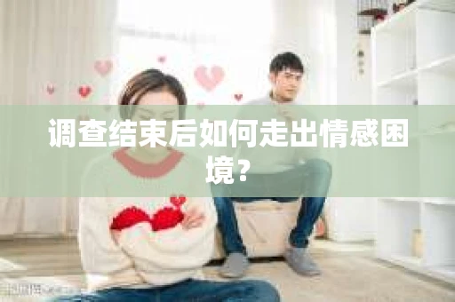 调查结束后如何走出情感困境? 调查结束后如何走出情感困境?