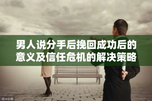 男人说分手后挽回成功后的意义及信任危机的解决策略