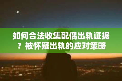 如何合法收集配偶出轨证据？被怀疑出轨的应对策略