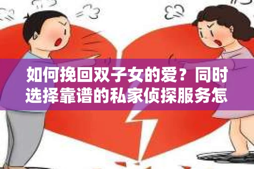 如何挽回双子女的爱？同时选择靠谱的私家侦探服务怎么办？