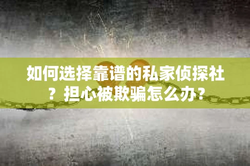 如何选择靠谱的私家侦探社？担心被欺骗怎么办？