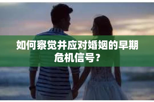 如何察觉并应对婚姻的早期危机信号？