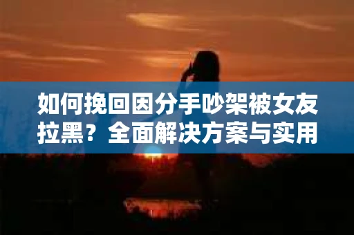 如何挽回因分手吵架被女友拉黑？全面解决方案与实用建议