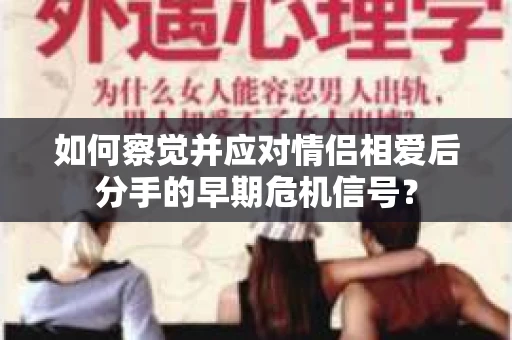 如何察觉并应对情侣相爱后分手的早期危机信号? 如何察觉并应对情侣相爱后分手的早期危机信号?