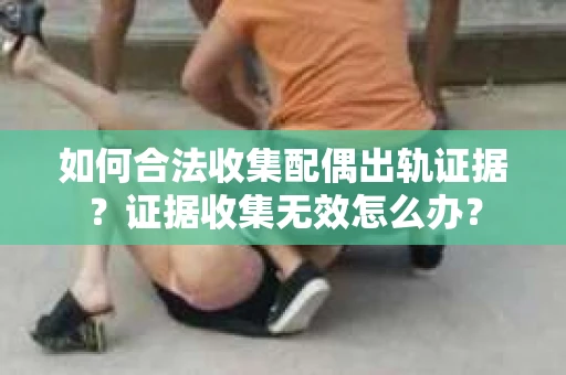 如何合法收集配偶出轨证据?证据收集无效怎么办? 如何合法收集配偶出轨证据?证据收集无效怎么办?