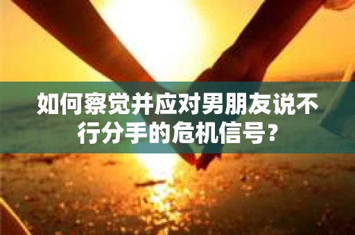 如何察觉并应对男朋友说不行分手的危机信号？