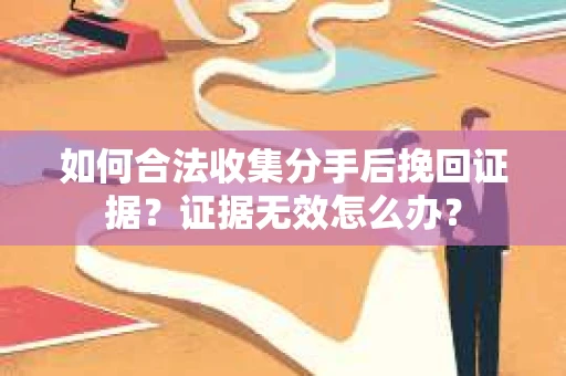 如何合法收集分手后挽回证据？证据无效怎么办？
