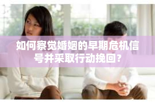 如何察觉婚姻的早期危机信号并采取行动挽回？