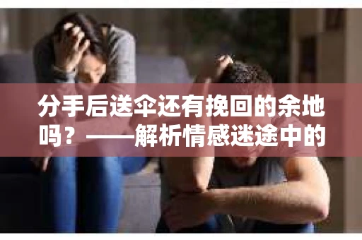 分手后送伞还有挽回的余地吗?——解析情感迷途中的决策 分手后送伞还有挽回的余地吗?——解析情感迷途中的决策