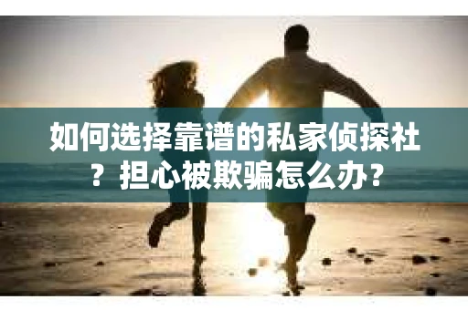 如何选择靠谱的私家侦探社?担心被欺骗怎么办? 如何选择靠谱的私家侦探社?担心被欺骗怎么办?