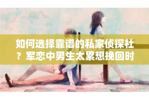 如何选择靠谱的私家侦探社?军恋中男生太累想挽回时怎么办? 如何选择靠谱的私家侦探社?军恋中男生太累想挽回时怎么办?
