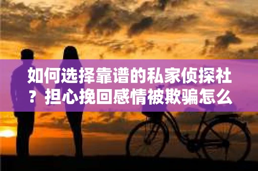 如何选择靠谱的私家侦探社?担心挽回感情被欺骗怎么办? 如何选择靠谱的私家侦探社?担心挽回感情被欺骗怎么办?