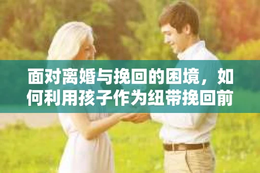 面对离婚与挽回的困境，如何利用孩子作为纽带挽回前夫的技巧？
