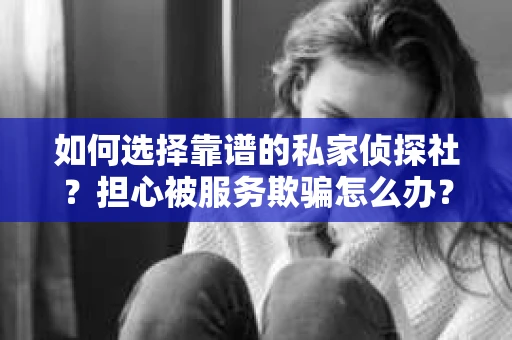 如何选择靠谱的私家侦探社？担心被服务欺骗怎么办？