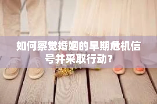 如何察觉婚姻的早期危机信号并采取行动？