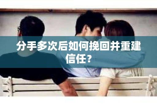 分手多次后如何挽回并重建信任？