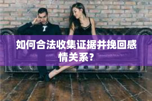 如何合法收集证据并挽回感情关系？
