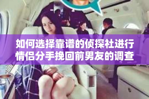 如何选择靠谱的侦探社进行情侣分手挽回前男友的调查？