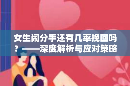 女生闹分手还有几率挽回吗？——深度解析与应对策略
