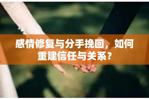 感情修复与分手挽回，如何重建信任与关系？