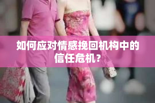 如何应对情感挽回机构中的信任危机？