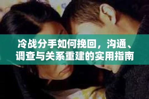 冷战分手如何挽回，沟通、调查与关系重建的实用指南