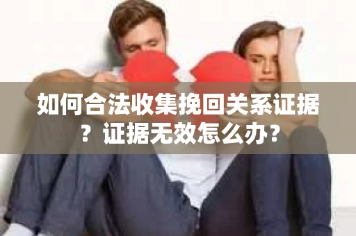 如何合法收集挽回关系证据?证据无效怎么办? 如何合法收集挽回关系证据?证据无效怎么办?