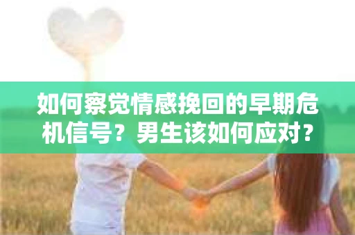 如何察觉情感挽回的早期危机信号？男生该如何应对？