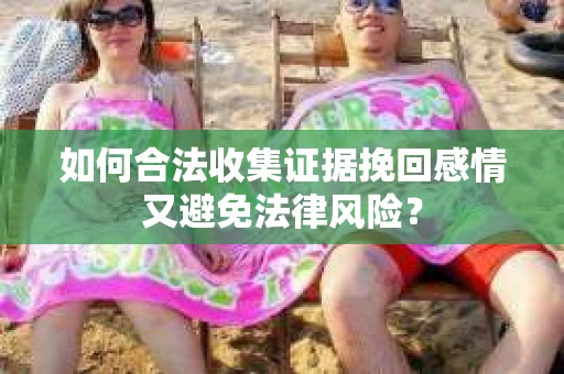 如何合法收集证据挽回感情又避免法律风险？