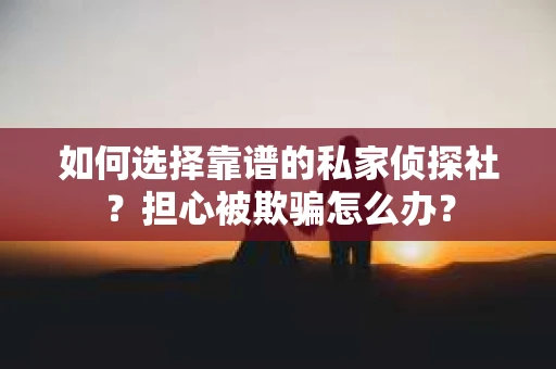 如何选择靠谱的私家侦探社?担心被欺骗怎么办? 如何选择靠谱的私家侦探社?担心被欺骗怎么办?