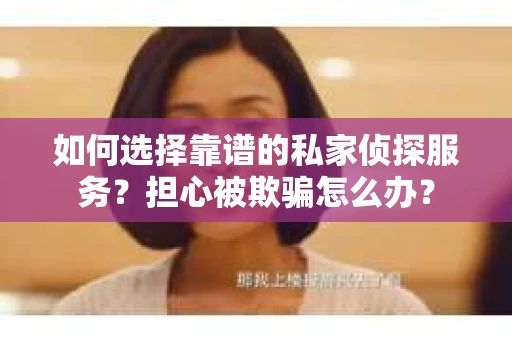 如何选择靠谱的私家侦探服务？担心被欺骗怎么办？