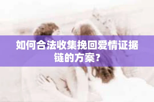 如何合法收集挽回爱情证据链的方案? 如何合法收集挽回爱情证据链的方案?