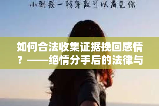 如何合法收集证据挽回感情？——绝情分手后的法律与取证策略