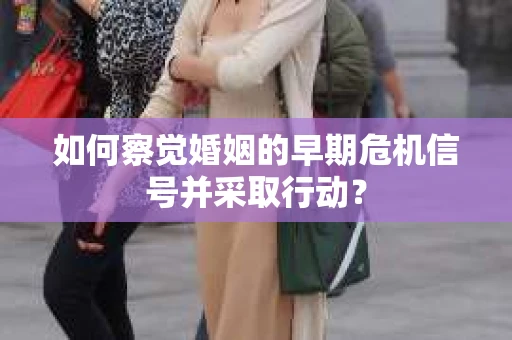 如何察觉婚姻的早期危机信号并采取行动？