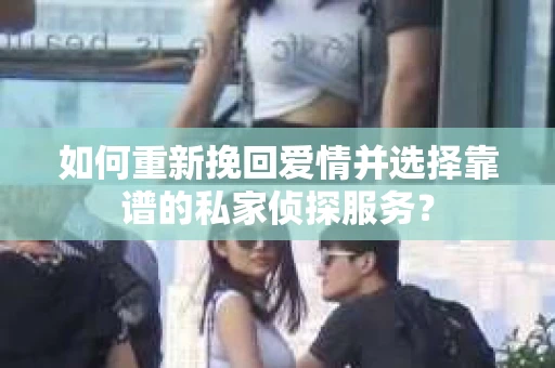 如何重新挽回爱情并选择靠谱的私家侦探服务？