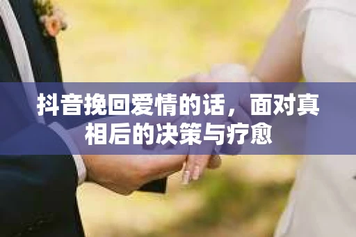 抖音挽回爱情的话，面对真相后的决策与疗愈