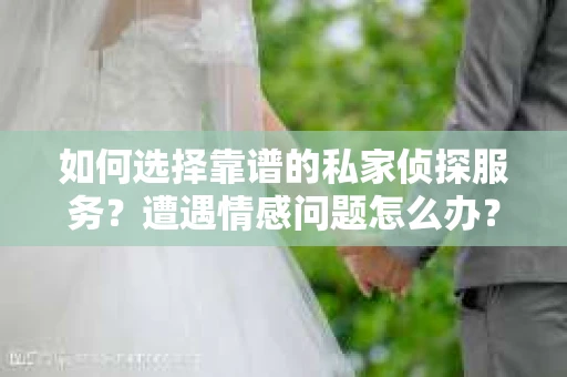 如何选择靠谱的私家侦探服务？遭遇情感问题怎么办？