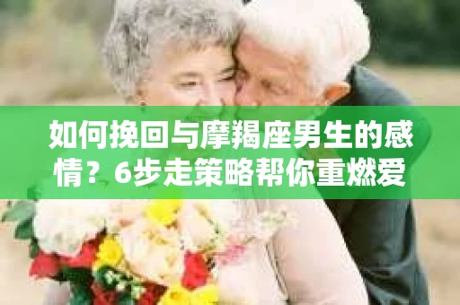 如何挽回与摩羯座男生的感情？6步走策略帮你重燃爱情之火
