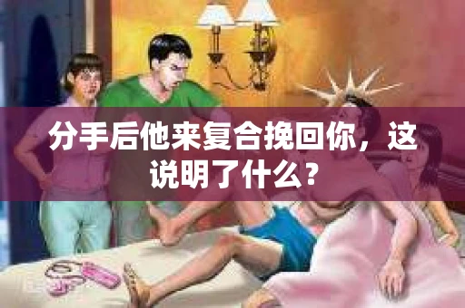 分手后他来复合挽回你，这说明了什么？