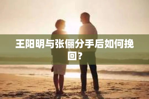 王阳明与张俪分手后如何挽回？